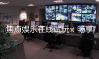 焦点娱乐在线试玩：畅享顶级电子游艺的试玩体验