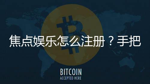 焦点娱乐怎么注册?手把手教你完成账号申请与验证