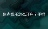 焦点娱乐怎么开户？手把手教你快速完成注册流程