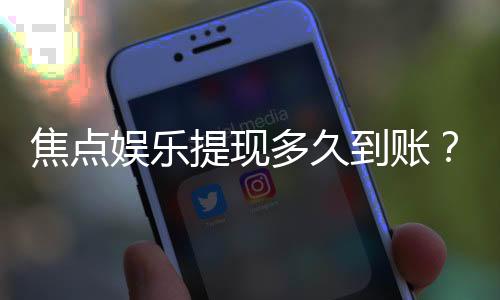 焦点娱乐提现多久到账？实测到账时效与流程详解