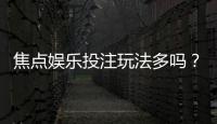 焦点娱乐投注玩法多吗？揭秘平台热门游戏与特色玩法
