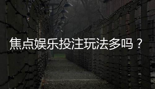 焦点娱乐投注玩法多吗？揭秘平台热门游戏与特色玩法