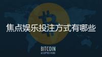 焦点娱乐投注方式有哪些？详解主流玩法与技巧攻略