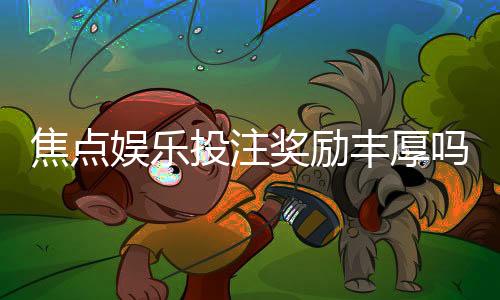 焦点娱乐投注奖励丰厚吗？揭秘高额返利与独家福利机制