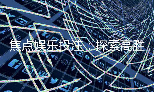 焦点娱乐投注：探索高胜率投注技巧与实战心得