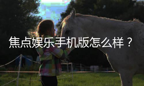 焦点娱乐手机版怎么样？资深玩家真实体验评测