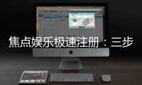焦点娱乐极速注册：三步轻松完成畅享极速游戏体验