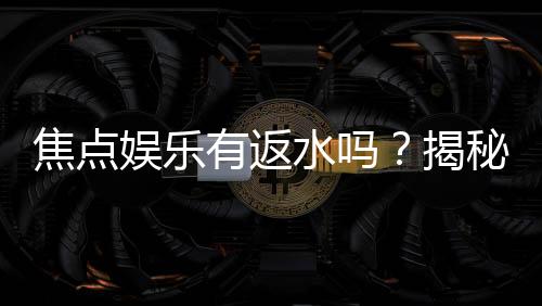 焦点娱乐有返水吗？揭秘返水政策与高额回馈详情