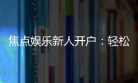 焦点娱乐新人开户：轻松注册领豪礼畅享顶级游戏体验