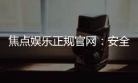 焦点娱乐正规官网：安全可靠的在线娱乐首选平台