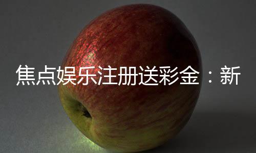 焦点娱乐注册送彩金:新会员首存即赠888彩金礼包