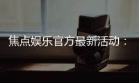 焦点娱乐官方最新活动：限时豪礼大放送畅玩棋牌赢惊喜