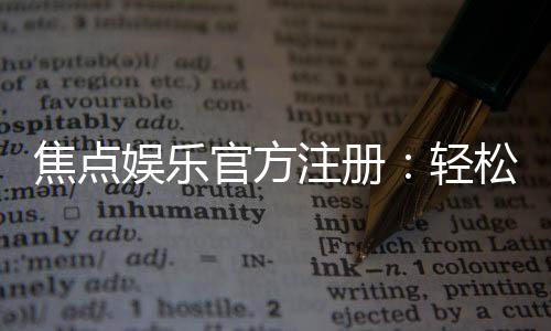焦点娱乐官方注册:轻松完成账号开通畅享顶级游戏体验