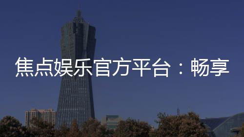 焦点娱乐官方平台：畅享顶级棋牌与电子游艺的尊贵体验