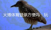 火博体育登录方便吗：玩家真实体验分享