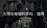 火博体育福利多吗：值得期待的福利水平