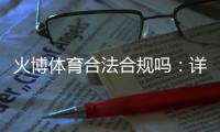 火博体育合法合规吗：详细解析对比分析