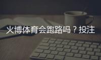 火博体育会跑路吗？投注体验分享