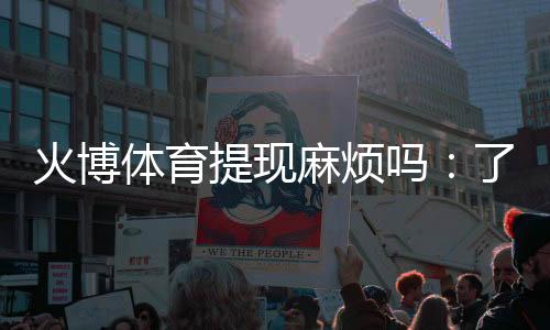火博体育提现麻烦吗：了解真实玩家体验