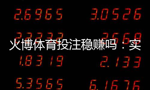 火博体育投注稳赚吗：实战经验分享