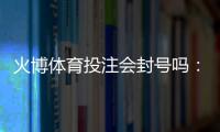 火博体育投注会封号吗：玩家必读的全面解析