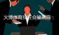 火博体育投注会被黑吗：专业分析与建议