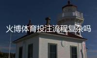 火博体育投注流程复杂吗？探寻玩家真实体验