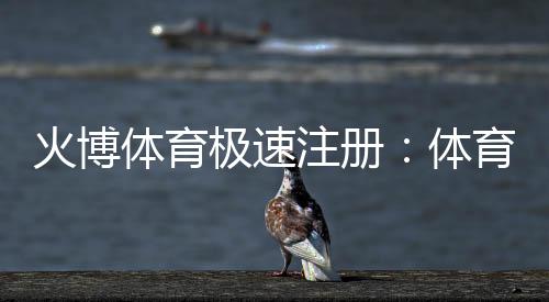 火博体育极速注册：体育爱好者的必选平台