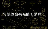 火博体育有充值奖励吗：值得期待的优惠政策