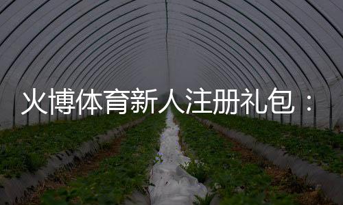 火博体育新人注册礼包：开启游戏新篇章