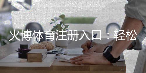 火博体育注册入口：轻松畅享体育投注的乐趣