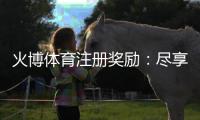 火博体育注册奖励：尽享独特游戏体验