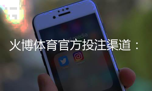 火博体育官方投注渠道：如何选择最佳平台？
