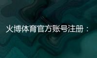 火博体育官方账号注册：详细步骤分享