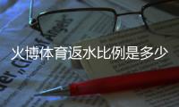 火博体育返水比例是多少：详细返水政策解读