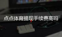 点点体育提现手续费高吗？真实费率拆解与省钱攻略