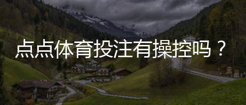 点点体育投注有操控吗？实情调查、用户反馈与防范攻略