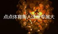 点点体育新人注册专属大礼包怎么领取？福利明细、领取步骤与使用攻略