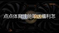 点点体育注册即送福利怎么领取？新手注册流程、领取攻略与注意事项