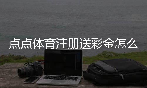点点体育注册送彩金怎么领取？新手必看领取步骤与注意事项