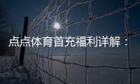 点点体育首充福利详解：新人领取步骤、额度规则与实用攻略