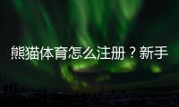 熊猫体育怎么注册？新手开户流程与注意事项一看就会