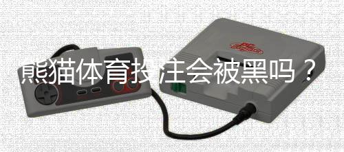 熊猫体育投注会被黑吗？安全性评估、真实案例与防范攻略