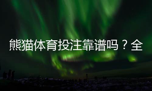 熊猫体育投注靠谱吗？全面评测：安全性、出款速度与用户真实口碑