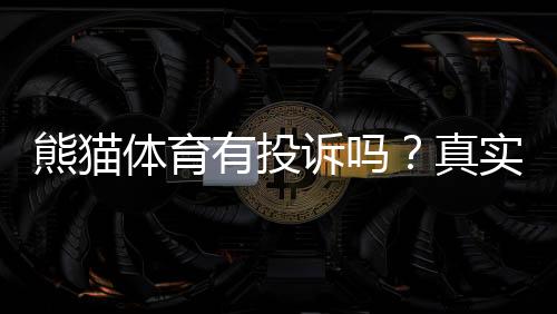 熊猫体育有投诉吗?真实投诉案例与平台处理结果全面解析