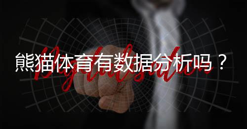熊猫体育有数据分析吗？功能、数据来源与可靠性全面解析