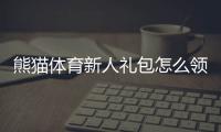 熊猫体育新人礼包怎么领取？新手专享优惠、奖励明细与使用攻略