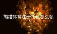 熊猫体育注册礼包怎么领取？新手注册步骤、礼包内容与使用攻略