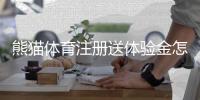 熊猫体育注册送体验金怎么领？新手领取步骤、使用规则与提现注意事项