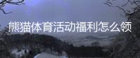 熊猫体育活动福利怎么领取？新手必看领取攻略与注意事项